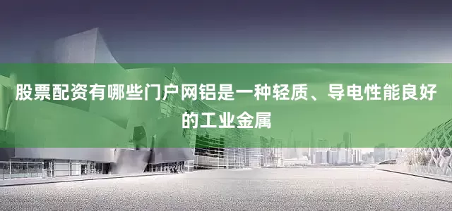 股票配资有哪些门户网铝是一种轻质、导电性能良好的工业金属