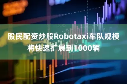 股民配资炒股Robotaxi车队规模将快速扩展到1000辆