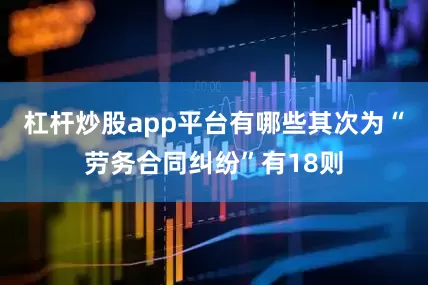 杠杆炒股app平台有哪些其次为“劳务合同纠纷”有18则