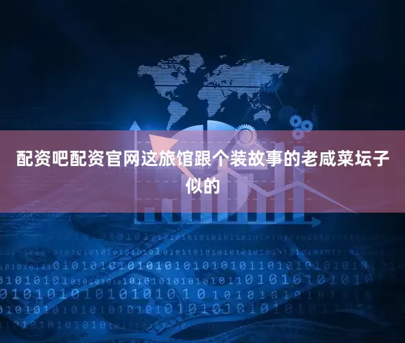 配资吧配资官网这旅馆跟个装故事的老咸菜坛子似的