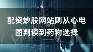 配资炒股网站则从心电图判读到药物选择