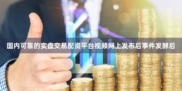国内可靠的实盘交易配资平台视频网上发布后事件发酵后