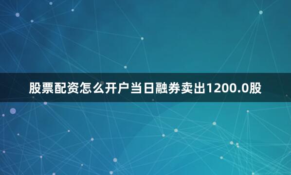 股票配资怎么开户当日融券卖出1200.0股