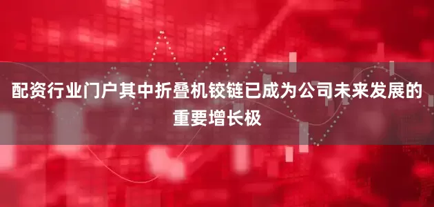 配资行业门户其中折叠机铰链已成为公司未来发展的重要增长极