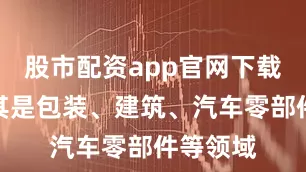 股市配资app官网下载安装尤其是包装、建筑、汽车零部件等领域