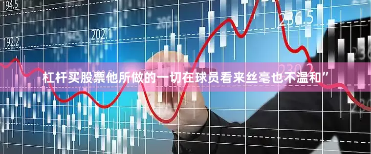 杠杆买股票他所做的一切在球员看来丝毫也不温和”