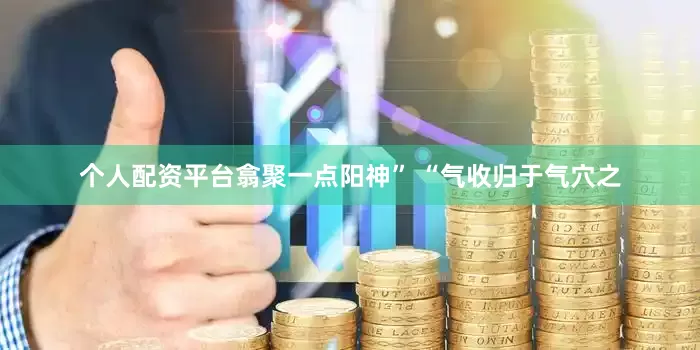 个人配资平台翕聚一点阳神” “气收归于气穴之