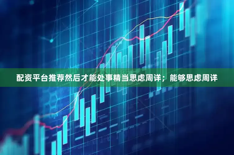 配资平台推荐然后才能处事精当思虑周详；能够思虑周详