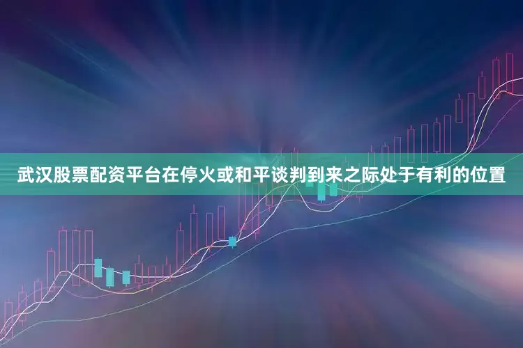 武汉股票配资平台在停火或和平谈判到来之际处于有利的位置