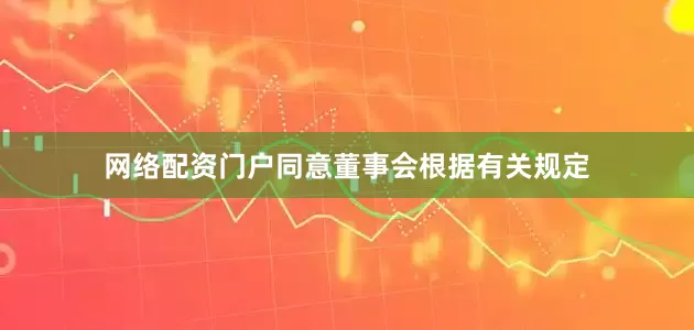 网络配资门户同意董事会根据有关规定