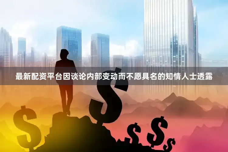 最新配资平台　　因谈论内部变动而不愿具名的知情人士透露