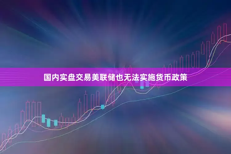 国内实盘交易美联储也无法实施货币政策