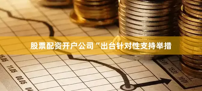 股票配资开户公司“出台针对性支持举措