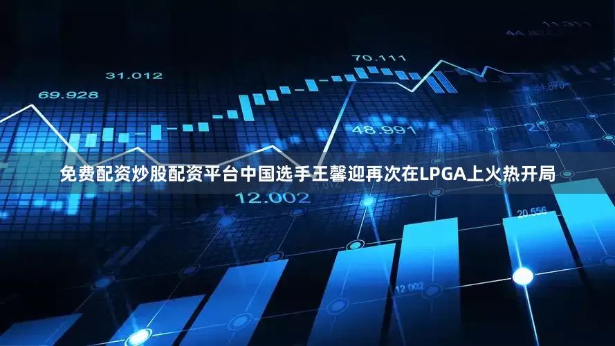 免费配资炒股配资平台中国选手王馨迎再次在LPGA上火热开局