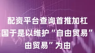 配资平台查询首推加杠网英国于是以维护“自由贸易”为由