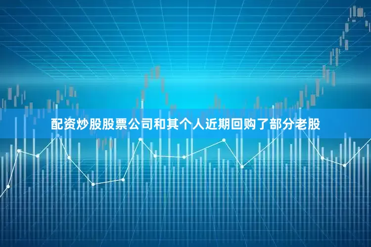 配资炒股股票公司和其个人近期回购了部分老股