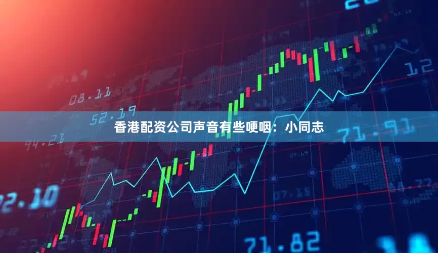 香港配资公司声音有些哽咽：小同志
