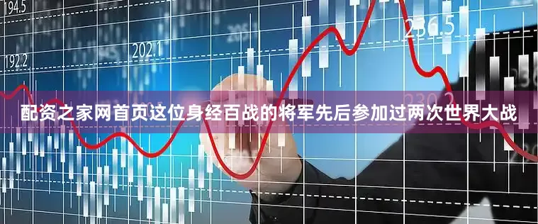 配资之家网首页这位身经百战的将军先后参加过两次世界大战
