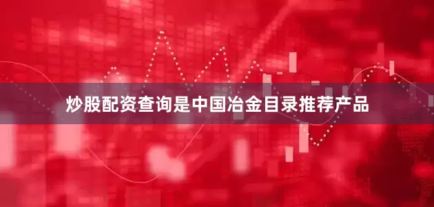 炒股配资查询是中国冶金目录推荐产品
