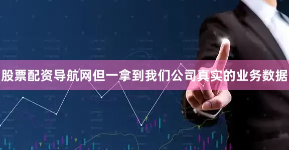 股票配资导航网但一拿到我们公司真实的业务数据