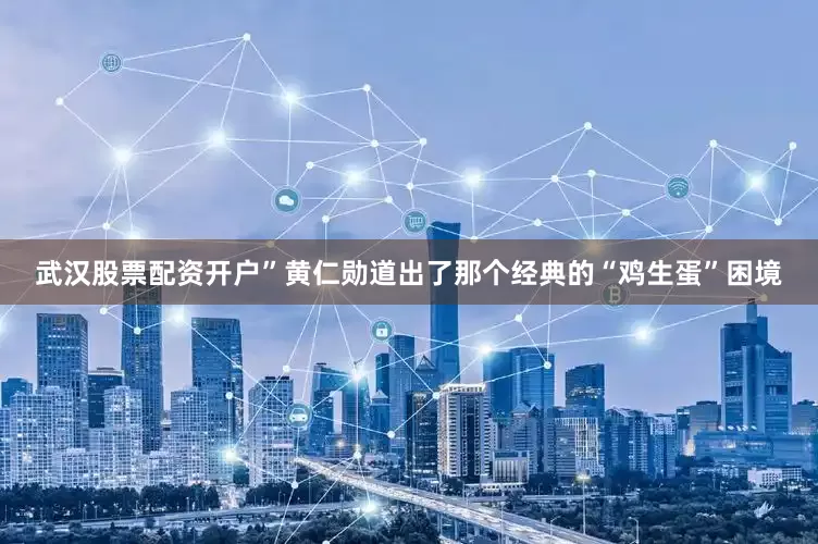 武汉股票配资开户”黄仁勋道出了那个经典的“鸡生蛋”困境