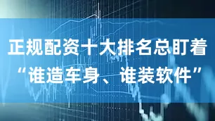 正规配资十大排名总盯着“谁造车身、谁装软件”
